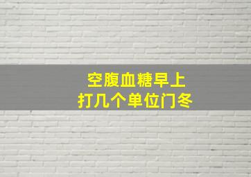 空腹血糖早上打几个单位门冬