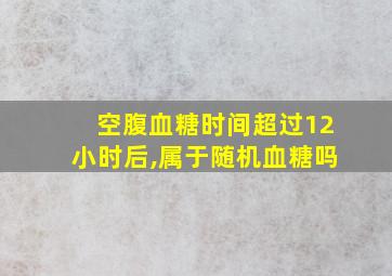 空腹血糖时间超过12小时后,属于随机血糖吗