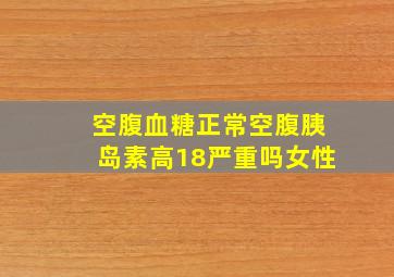 空腹血糖正常空腹胰岛素高18严重吗女性