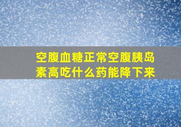 空腹血糖正常空腹胰岛素高吃什么药能降下来