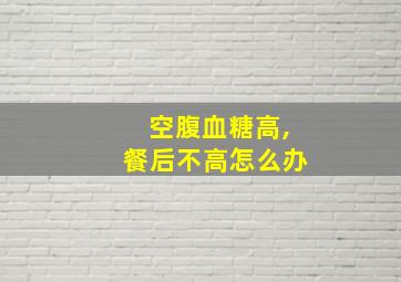 空腹血糖高,餐后不高怎么办