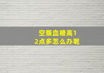 空腹血糖高12点多怎么办呢