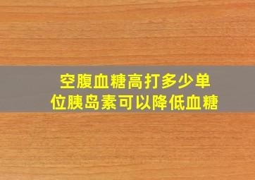 空腹血糖高打多少单位胰岛素可以降低血糖