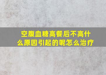 空腹血糖高餐后不高什么原因引起的呢怎么治疗