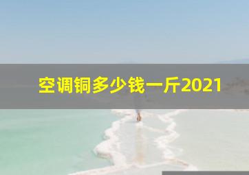 空调铜多少钱一斤2021