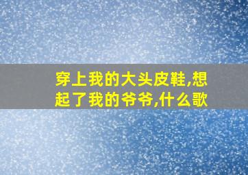 穿上我的大头皮鞋,想起了我的爷爷,什么歌