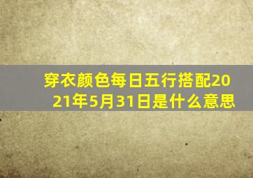 穿衣颜色每日五行搭配2021年5月31日是什么意思