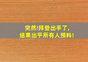 突然!拜登出手了,结果出乎所有人预料!