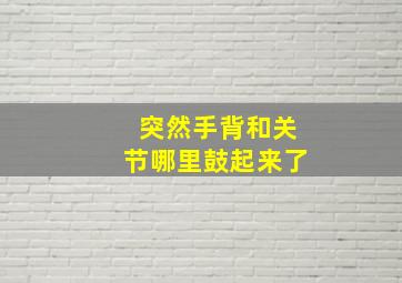 突然手背和关节哪里鼓起来了