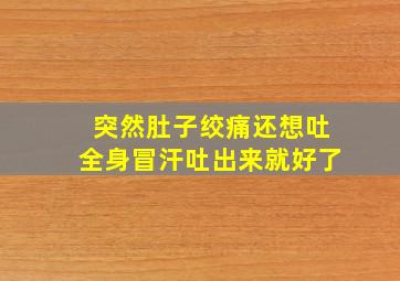 突然肚子绞痛还想吐全身冒汗吐出来就好了