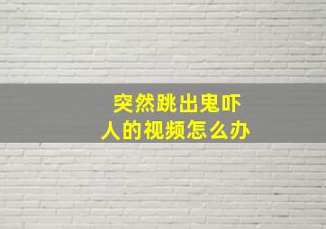 突然跳出鬼吓人的视频怎么办