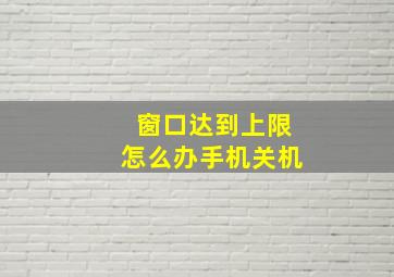 窗口达到上限怎么办手机关机