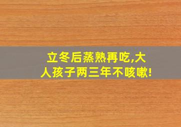 立冬后蒸熟再吃,大人孩子两三年不咳嗽!