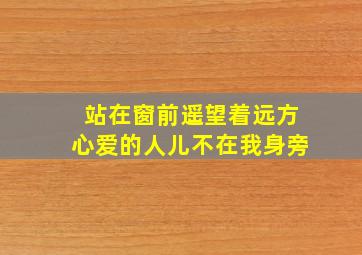 站在窗前遥望着远方心爱的人儿不在我身旁