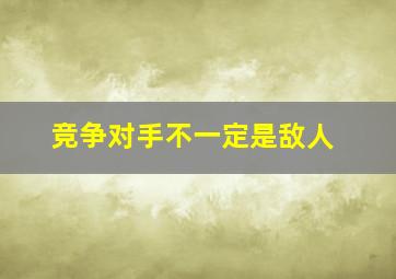 竞争对手不一定是敌人