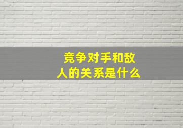 竞争对手和敌人的关系是什么