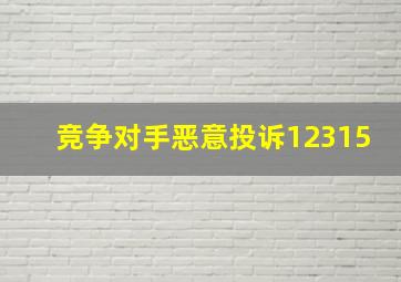 竞争对手恶意投诉12315