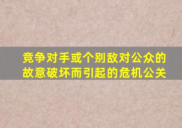 竞争对手或个别敌对公众的故意破坏而引起的危机公关