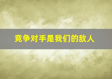 竞争对手是我们的敌人