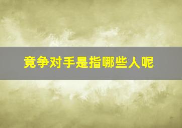 竞争对手是指哪些人呢