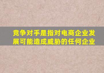 竞争对手是指对电商企业发展可能造成威胁的任何企业