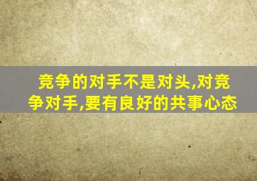 竞争的对手不是对头,对竞争对手,要有良好的共事心态