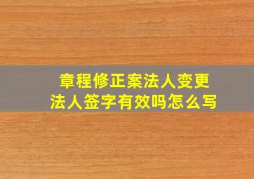 章程修正案法人变更法人签字有效吗怎么写