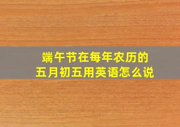 端午节在每年农历的五月初五用英语怎么说