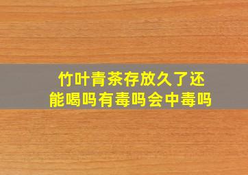 竹叶青茶存放久了还能喝吗有毒吗会中毒吗