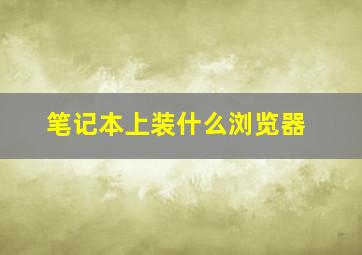 笔记本上装什么浏览器