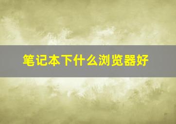 笔记本下什么浏览器好