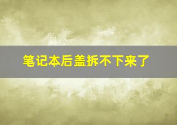 笔记本后盖拆不下来了