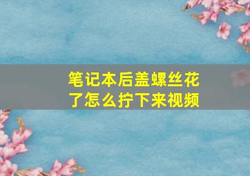 笔记本后盖螺丝花了怎么拧下来视频