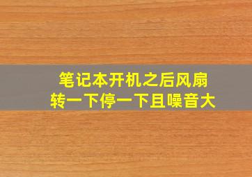 笔记本开机之后风扇转一下停一下且噪音大