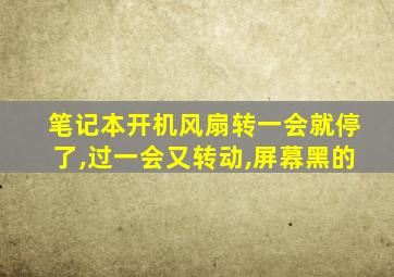 笔记本开机风扇转一会就停了,过一会又转动,屏幕黑的