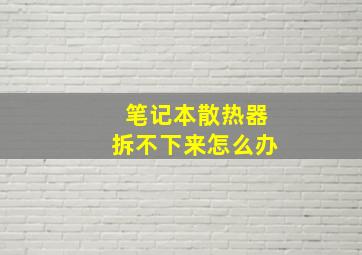 笔记本散热器拆不下来怎么办