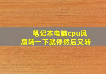 笔记本电脑cpu风扇转一下就停然后又转