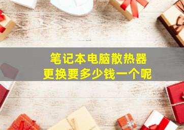 笔记本电脑散热器更换要多少钱一个呢