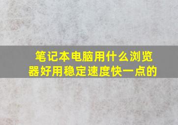 笔记本电脑用什么浏览器好用稳定速度快一点的