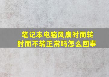 笔记本电脑风扇时而转时而不转正常吗怎么回事