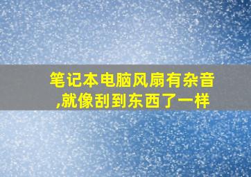 笔记本电脑风扇有杂音,就像刮到东西了一样