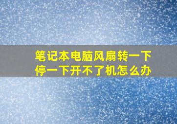 笔记本电脑风扇转一下停一下开不了机怎么办