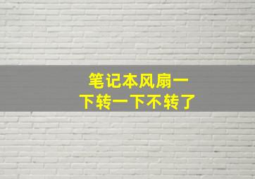 笔记本风扇一下转一下不转了