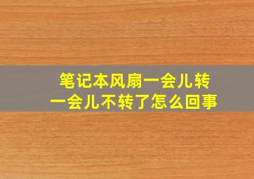 笔记本风扇一会儿转一会儿不转了怎么回事