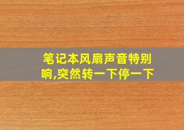 笔记本风扇声音特别响,突然转一下停一下