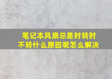 笔记本风扇总是时转时不转什么原因呢怎么解决