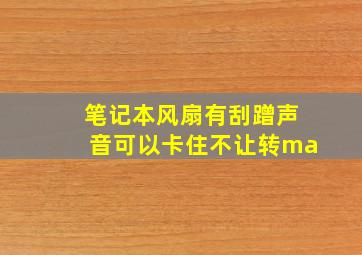 笔记本风扇有刮蹭声音可以卡住不让转ma