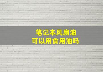 笔记本风扇油可以用食用油吗