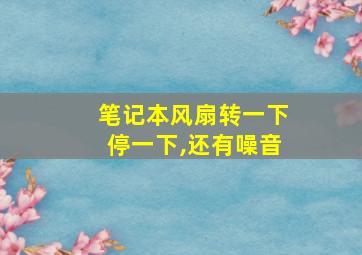 笔记本风扇转一下停一下,还有噪音