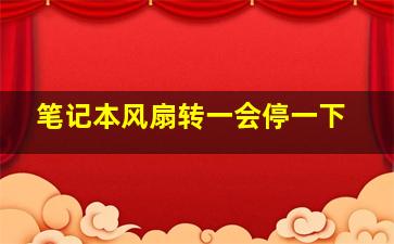 笔记本风扇转一会停一下